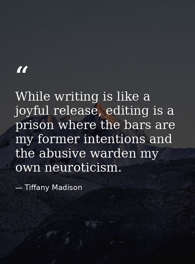 While writing is like a joyful release, editing is a prison where the bars are my former intentions and the abusive ward — Tiffany Madison