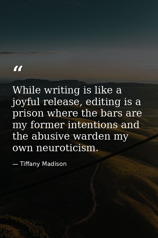 While writing is like a joyful release, editing is a prison where the bars are my former intentions and the abusive ward — Tiffany Madison