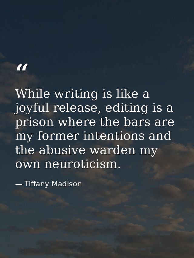 While writing is like a joyful release, editing is a prison where the bars are my former intentions and the abusive ward — Tiffany Madison