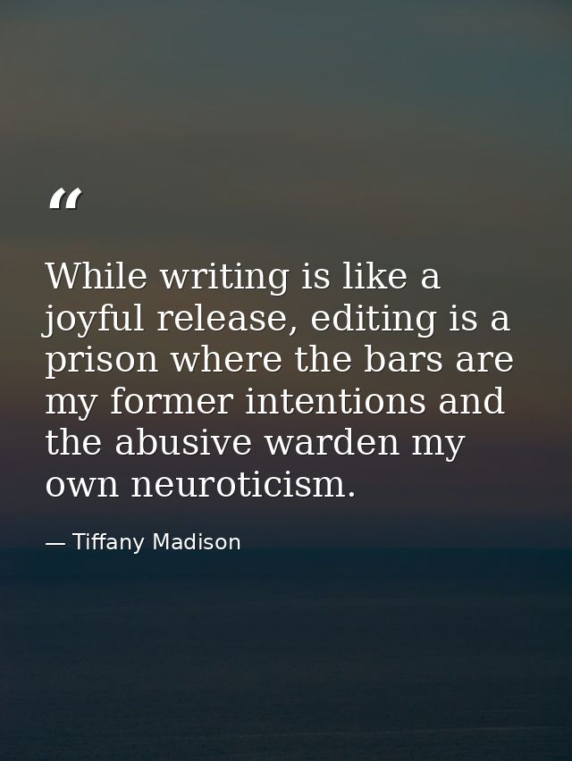 While writing is like a joyful release, editing is a prison where the bars are my former intentions and the abusive ward — Tiffany Madison