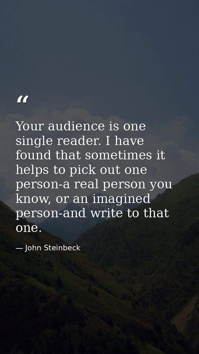 Your audience is one single reader. I have found that sometimes it helps to pick out one person-a real person you know,  — John Steinbeck