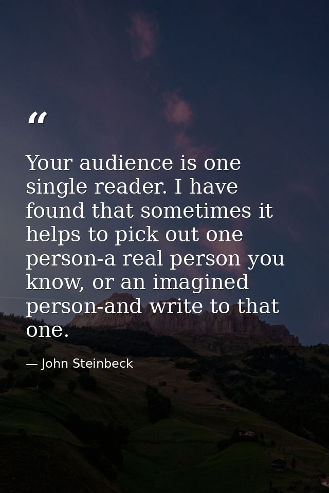Your audience is one single reader. I have found that sometimes it helps to pick out one person-a real person you know,  — John Steinbeck