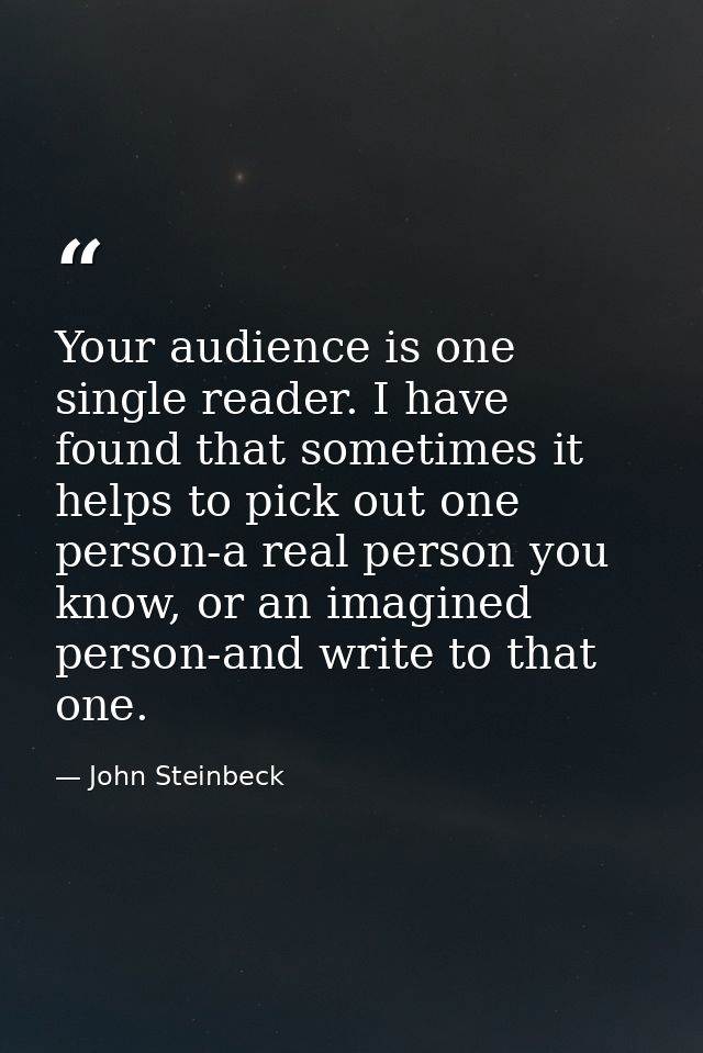 Your audience is one single reader. I have found that sometimes it helps to pick out one person-a real person you know,  — John Steinbeck