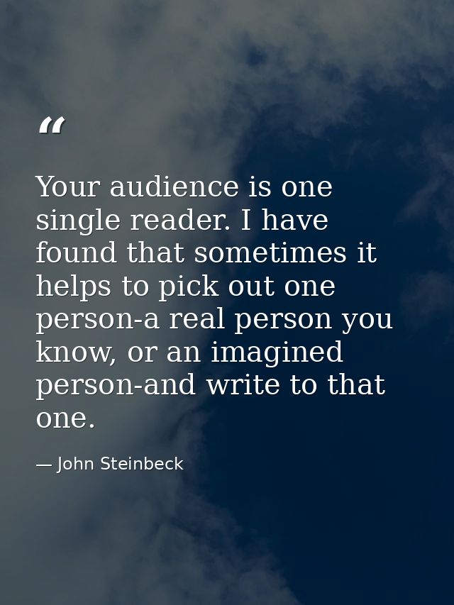 Your audience is one single reader. I have found that sometimes it helps to pick out one person-a real person you know,  — John Steinbeck