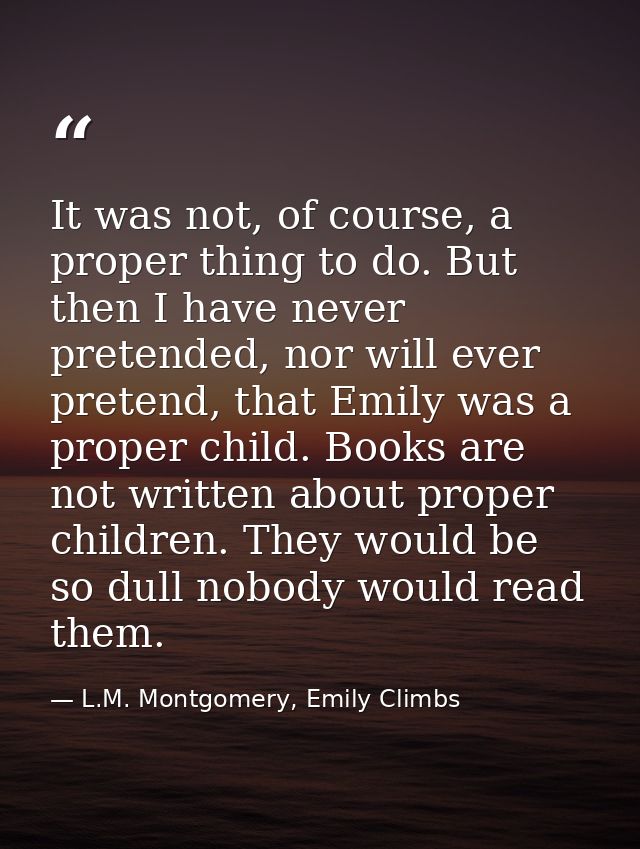 It was not, of course, a proper thing to do. But then I have never pretended, nor will ever pretend, that Emily was a pr — L.M. Montgomery, Emily Climbs