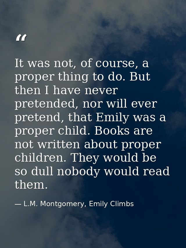 It was not, of course, a proper thing to do. But then I have never pretended, nor will ever pretend, that Emily was a pr — L.M. Montgomery, Emily Climbs