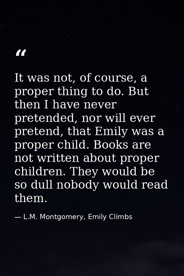It was not, of course, a proper thing to do. But then I have never pretended, nor will ever pretend, that Emily was a pr — L.M. Montgomery, Emily Climbs