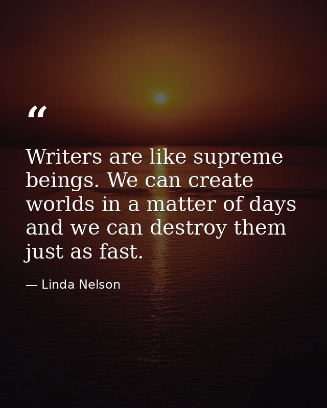 Writers are like supreme beings. We can create worlds in a matter of days and we can destroy them just as fast. — Linda Nelson