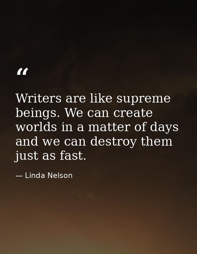 Writers are like supreme beings. We can create worlds in a matter of days and we can destroy them just as fast. — Linda Nelson
