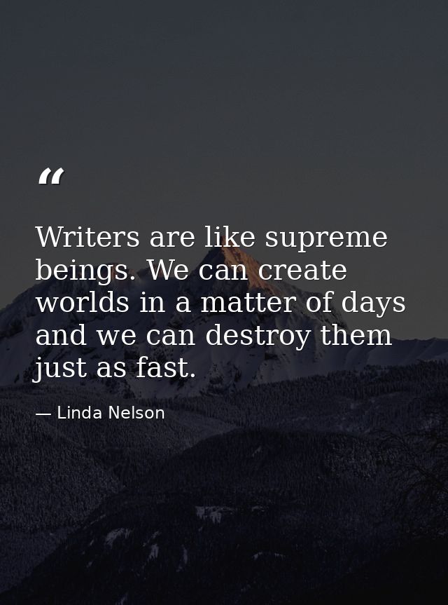 Writers are like supreme beings. We can create worlds in a matter of days and we can destroy them just as fast. — Linda Nelson