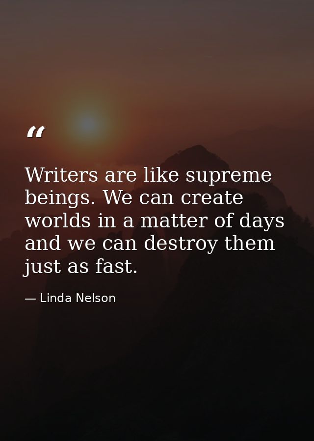 Writers are like supreme beings. We can create worlds in a matter of days and we can destroy them just as fast. — Linda Nelson
