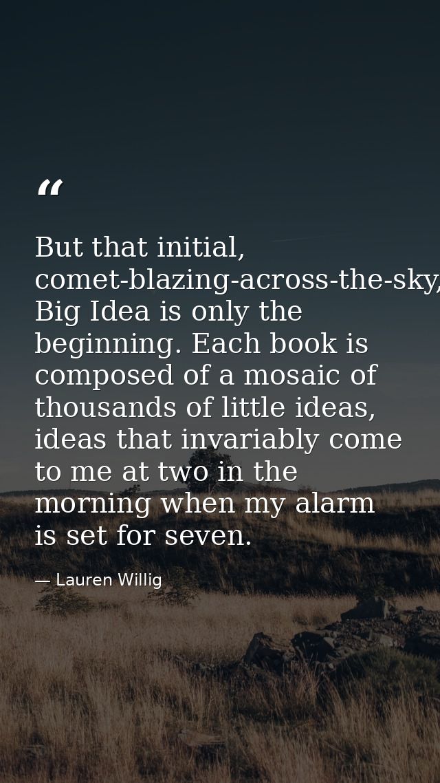 But that initial, comet-blazing-across-the-sky, Big Idea is only the beginning. Each book is composed of a mosaic of tho — Lauren Willig