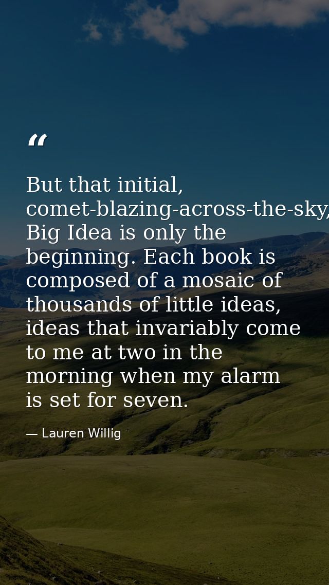 But that initial, comet-blazing-across-the-sky, Big Idea is only the beginning. Each book is composed of a mosaic of tho — Lauren Willig