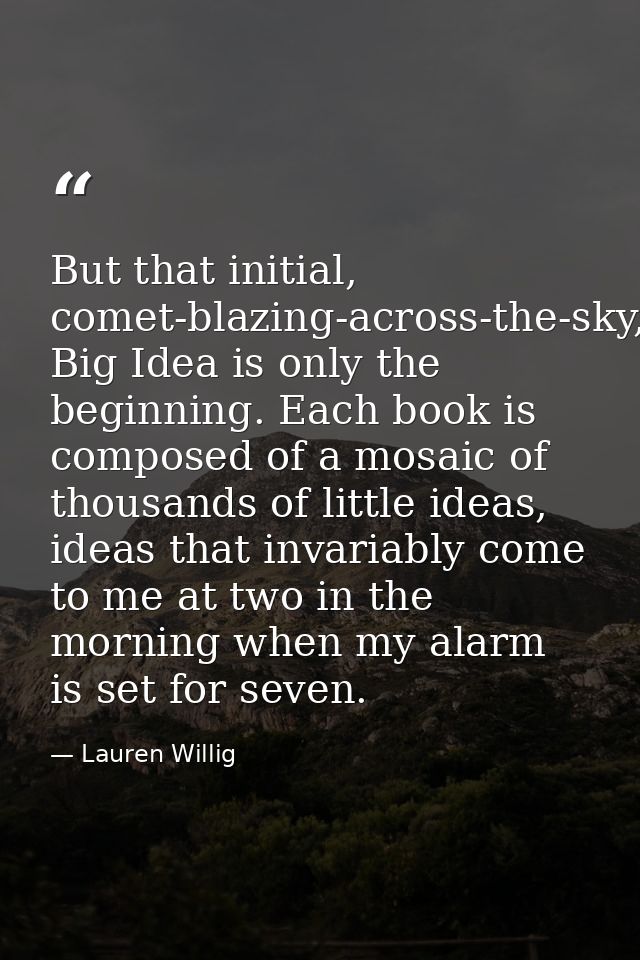 But that initial, comet-blazing-across-the-sky, Big Idea is only the beginning. Each book is composed of a mosaic of tho — Lauren Willig