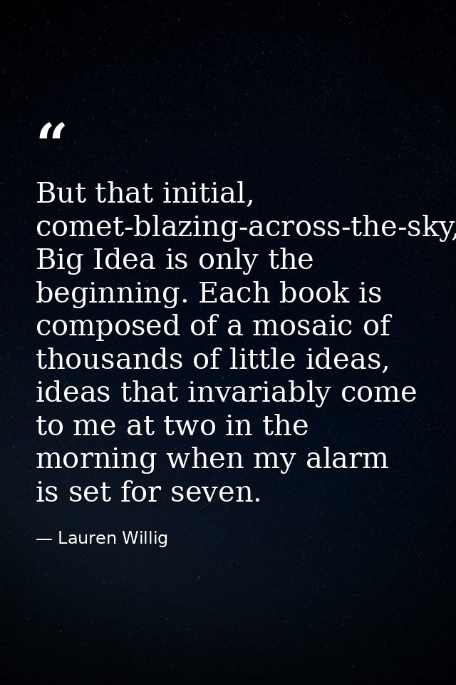 But that initial, comet-blazing-across-the-sky, Big Idea is only the beginning. Each book is composed of a mosaic of tho — Lauren Willig