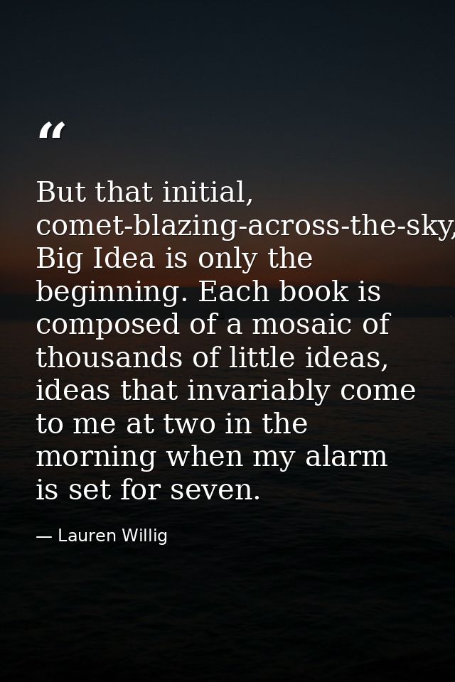 But that initial, comet-blazing-across-the-sky, Big Idea is only the beginning. Each book is composed of a mosaic of tho — Lauren Willig