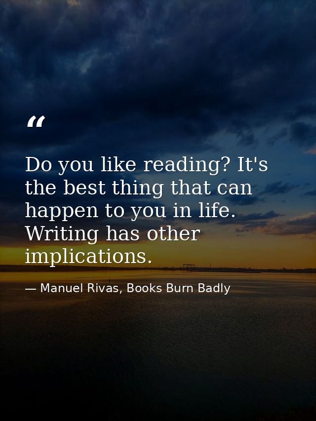 Do you like reading? It's the best thing that can happen to you in life. Writing has other implications. — Manuel Rivas, Books Burn Badly