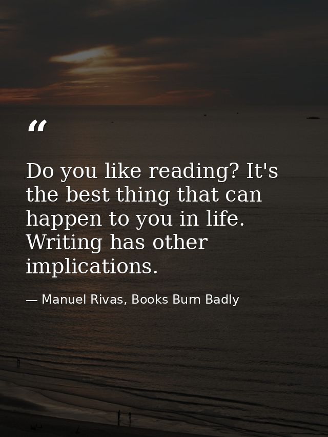 Do you like reading? It's the best thing that can happen to you in life. Writing has other implications. — Manuel Rivas, Books Burn Badly