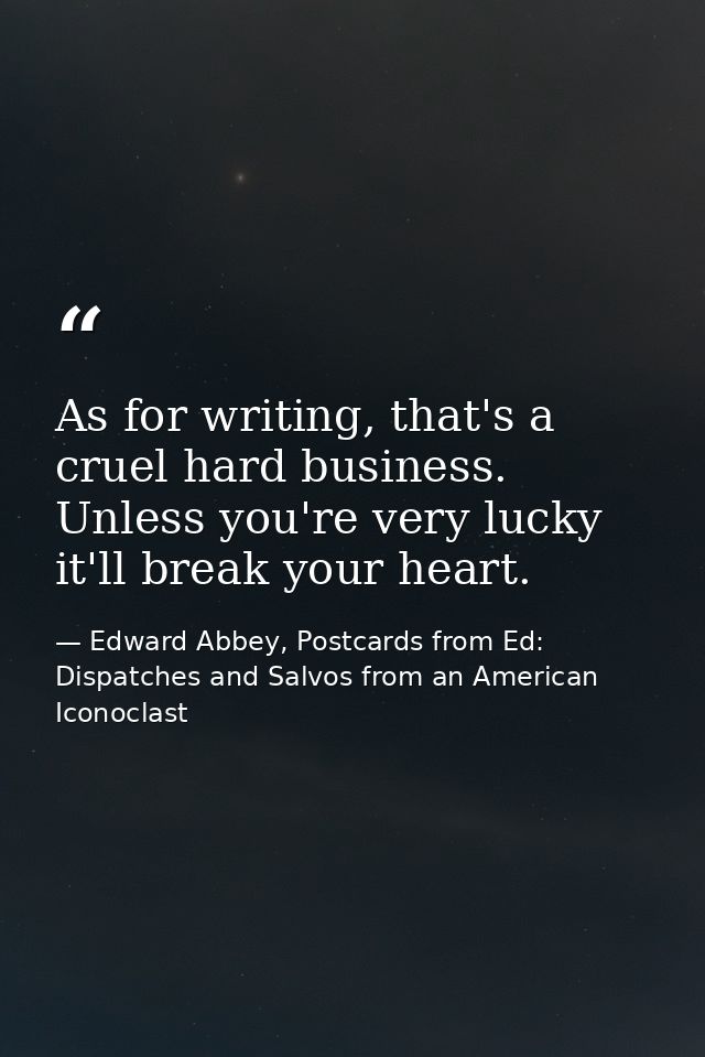 As for writing, that's a cruel hard business. Unless you're very lucky it'll break your heart. — Edward Abbey, Postcards from Ed: Dispatches and Salvos from an American Iconoclast