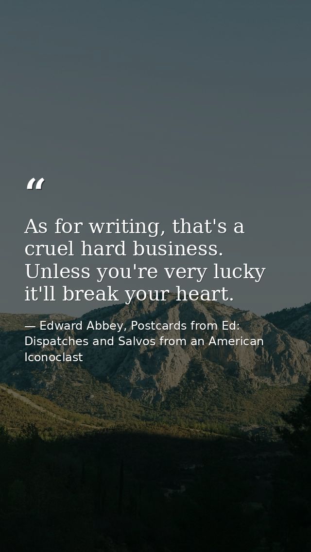 As for writing, that's a cruel hard business. Unless you're very lucky it'll break your heart. — Edward Abbey, Postcards from Ed: Dispatches and Salvos from an American Iconoclast
