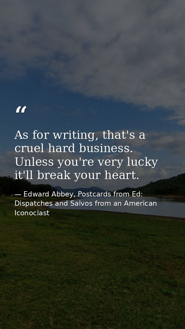 As for writing, that's a cruel hard business. Unless you're very lucky it'll break your heart. — Edward Abbey, Postcards from Ed: Dispatches and Salvos from an American Iconoclast