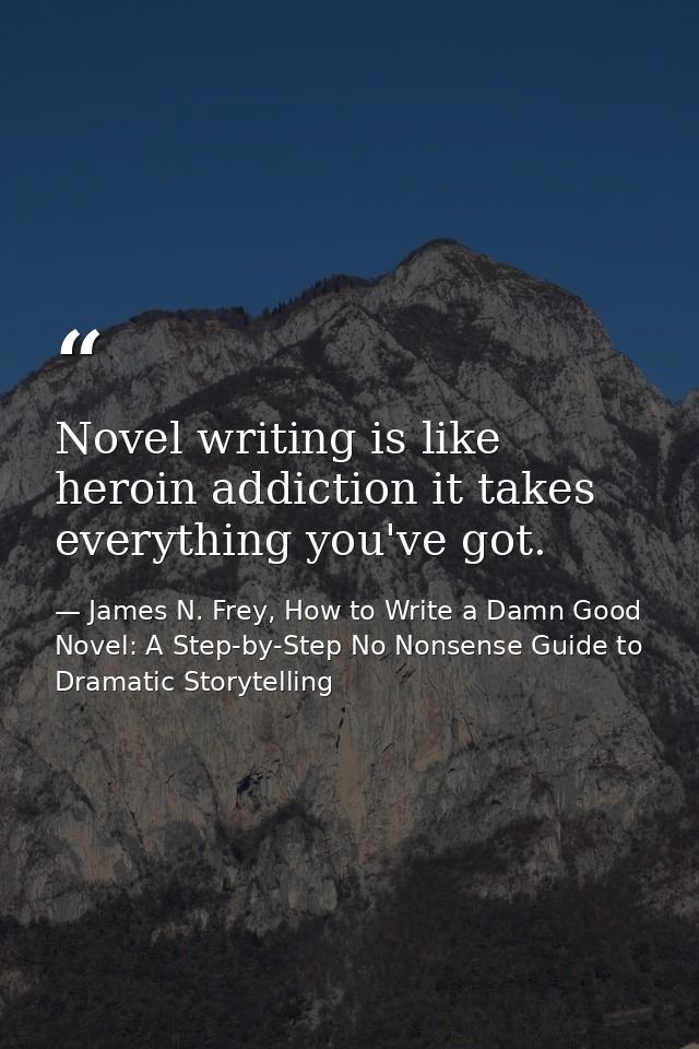 Novel writing is like heroin addiction it takes everything you've got. — James N. Frey, How to Write a Damn Good Novel: A Step-by-Step No Nonsense Guide to Dramatic Storytelling