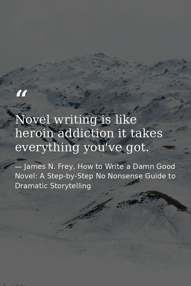 Novel writing is like heroin addiction it takes everything you've got. — James N. Frey, How to Write a Damn Good Novel: A Step-by-Step No Nonsense Guide to Dramatic Storytelling