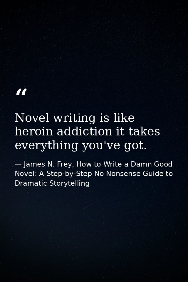 Novel writing is like heroin addiction it takes everything you've got. — James N. Frey, How to Write a Damn Good Novel: A Step-by-Step No Nonsense Guide to Dramatic Storytelling