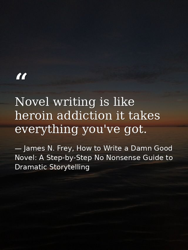Novel writing is like heroin addiction it takes everything you've got. — James N. Frey, How to Write a Damn Good Novel: A Step-by-Step No Nonsense Guide to Dramatic Storytelling