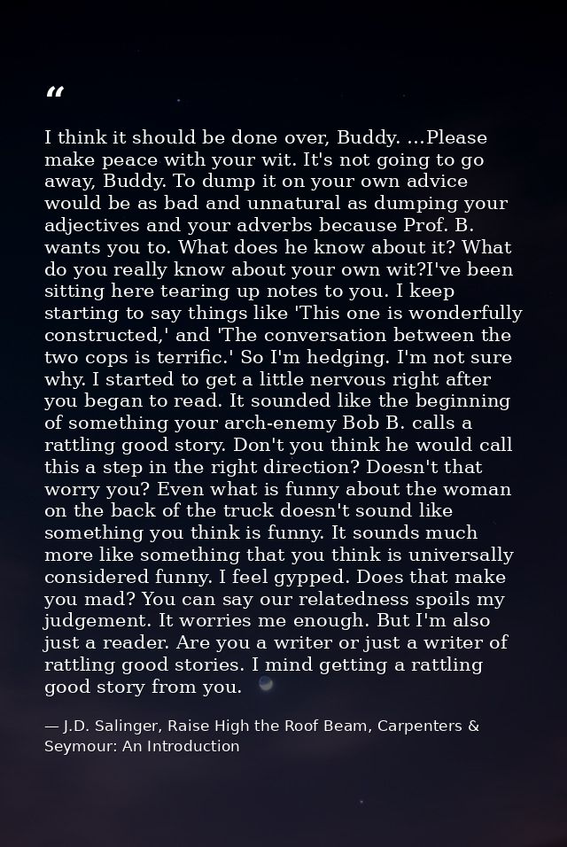 I think it should be done over, Buddy. …Please make peace with your wit. It's not going to go away, Buddy. To dump it on — J.D. Salinger, Raise High the Roof Beam, Carpenters & Seymour: An Introduction