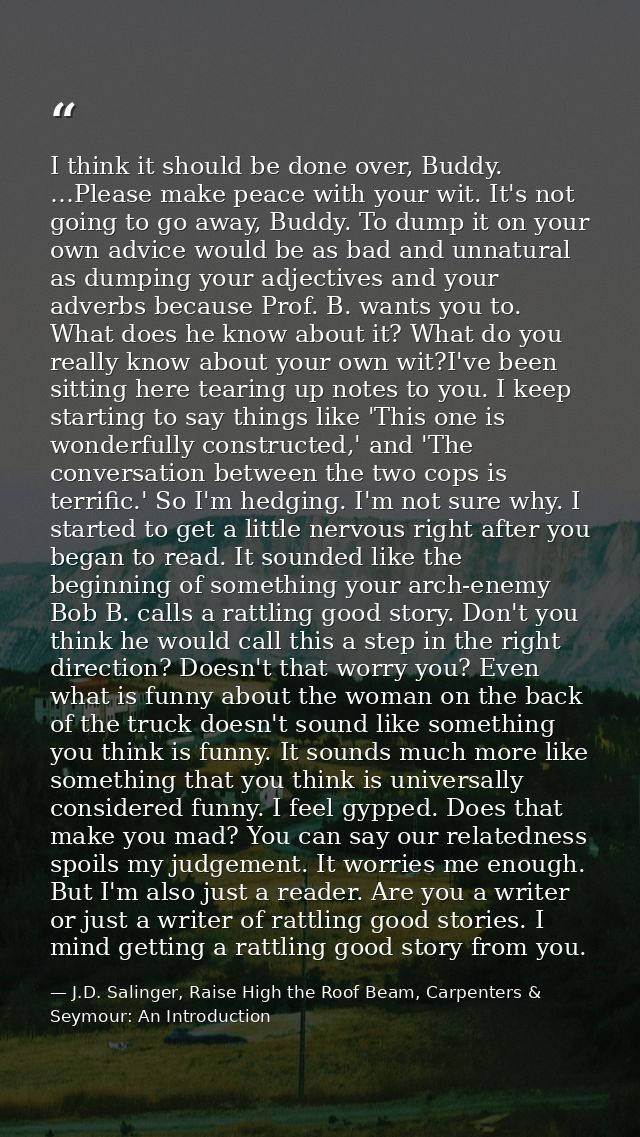 I think it should be done over, Buddy. …Please make peace with your wit. It's not going to go away, Buddy. To dump it on — J.D. Salinger, Raise High the Roof Beam, Carpenters & Seymour: An Introduction