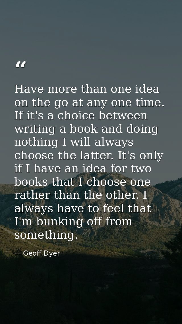 Have more than one idea on the go at any one time. If it's a choice between writing a book and doing nothing I will alwa — Geoff Dyer