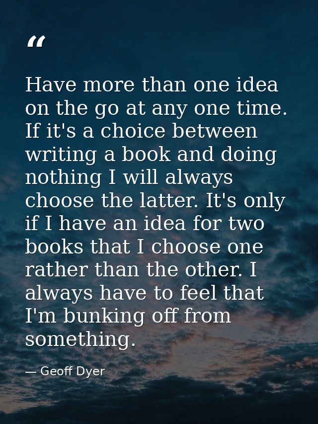 Have more than one idea on the go at any one time. If it's a choice between writing a book and doing nothing I will alwa — Geoff Dyer