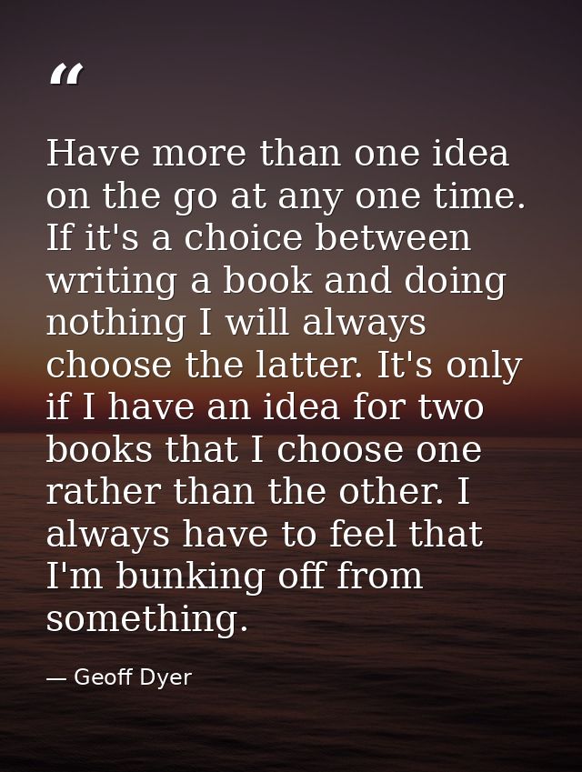 Have more than one idea on the go at any one time. If it's a choice between writing a book and doing nothing I will alwa — Geoff Dyer