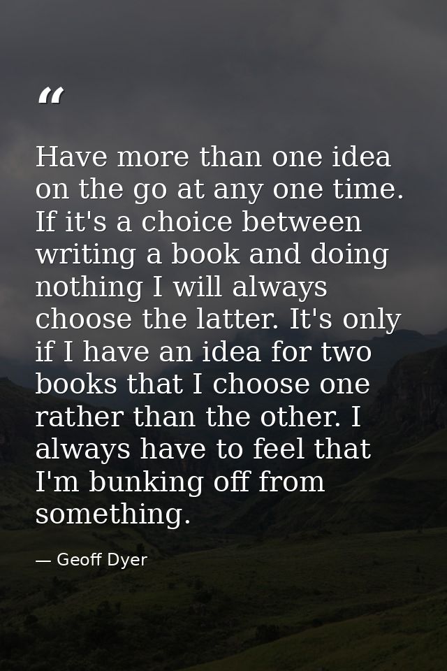 Have more than one idea on the go at any one time. If it's a choice between writing a book and doing nothing I will alwa — Geoff Dyer