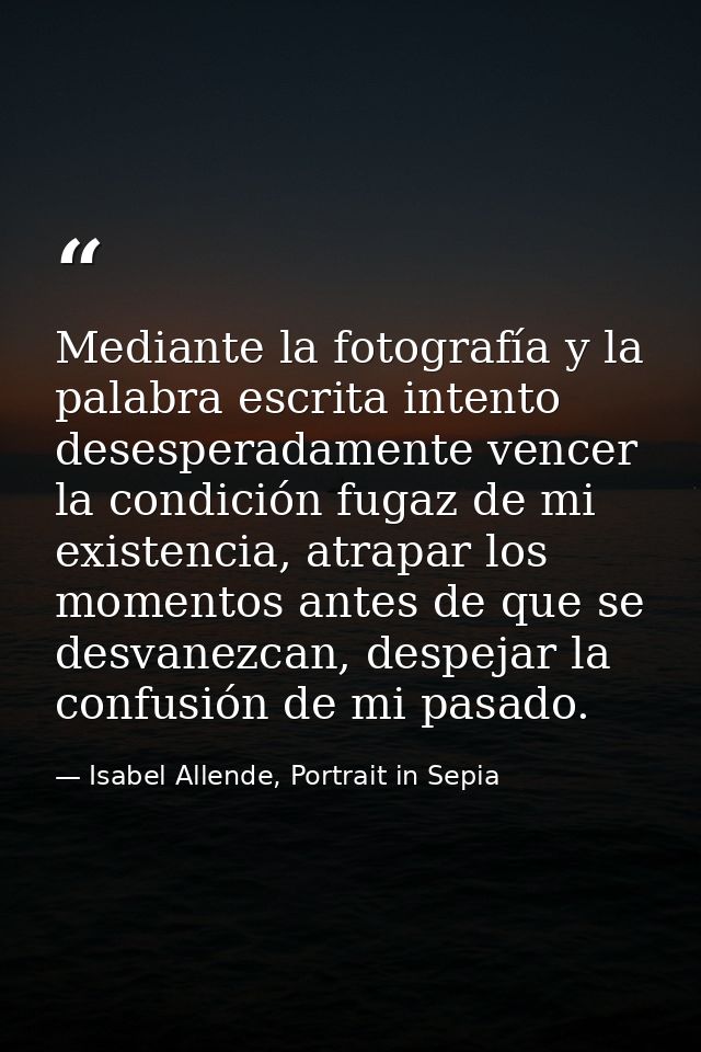 Mediante la fotografía y la palabra escrita intento desesperadamente vencer la condición fugaz de mi existencia, atrapar — Isabel Allende, Portrait in Sepia