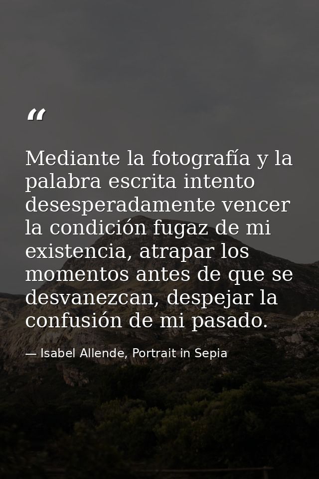 Mediante la fotografía y la palabra escrita intento desesperadamente vencer la condición fugaz de mi existencia, atrapar — Isabel Allende, Portrait in Sepia