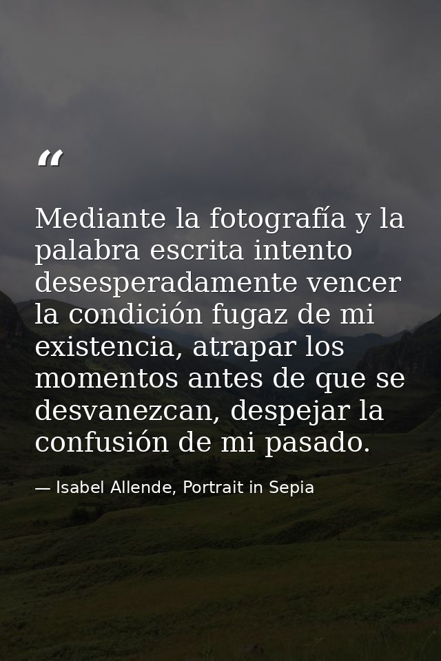 Mediante la fotografía y la palabra escrita intento desesperadamente vencer la condición fugaz de mi existencia, atrapar — Isabel Allende, Portrait in Sepia