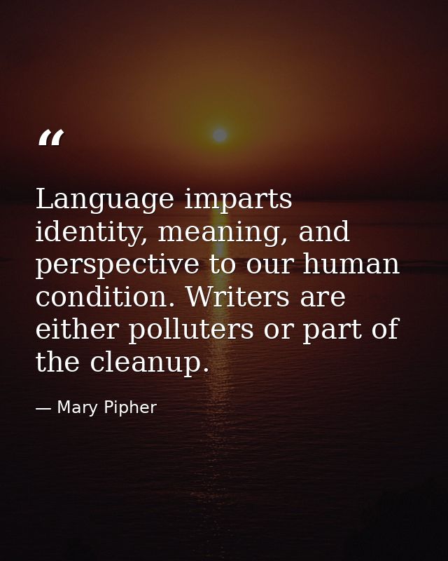 Language imparts identity, meaning, and perspective to our human condition. Writers are either polluters or part of the  — Mary Pipher