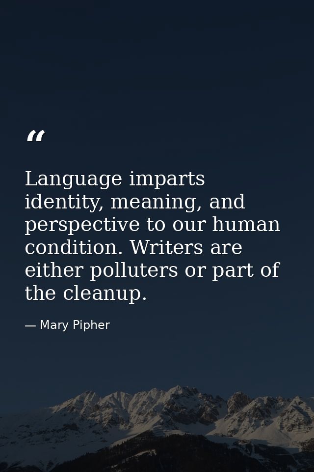 Language imparts identity, meaning, and perspective to our human condition. Writers are either polluters or part of the  — Mary Pipher
