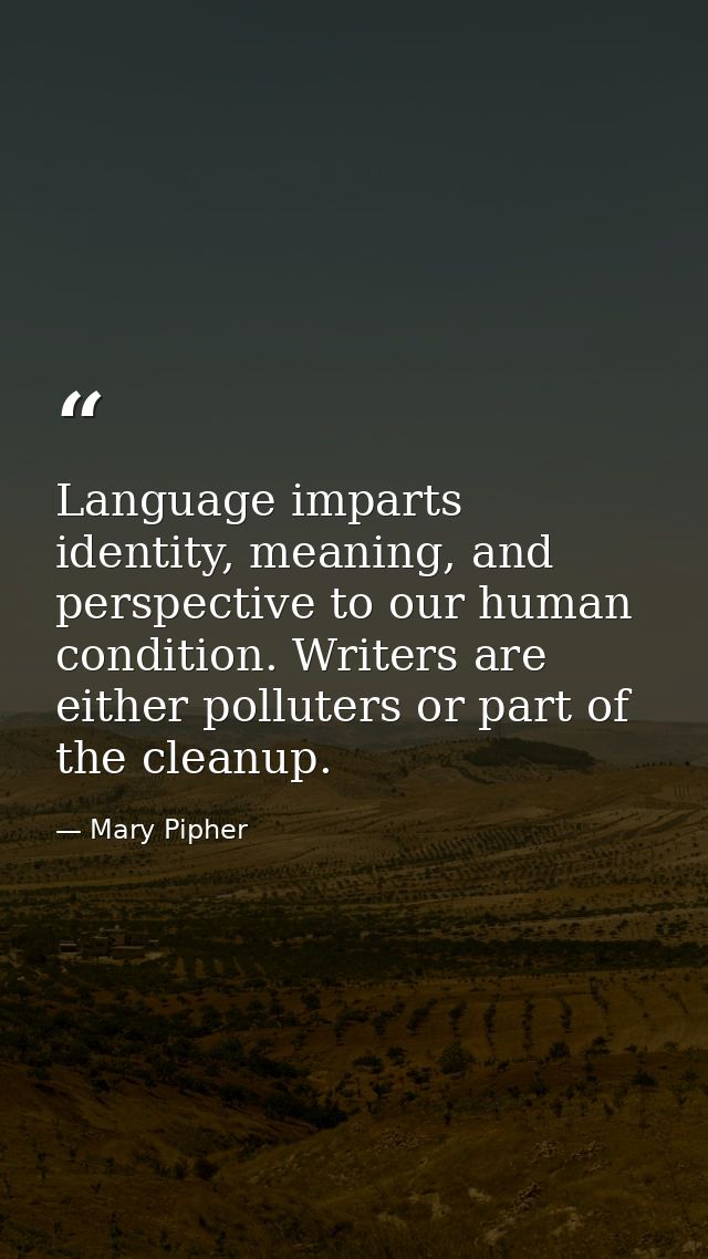 Language imparts identity, meaning, and perspective to our human condition. Writers are either polluters or part of the  — Mary Pipher