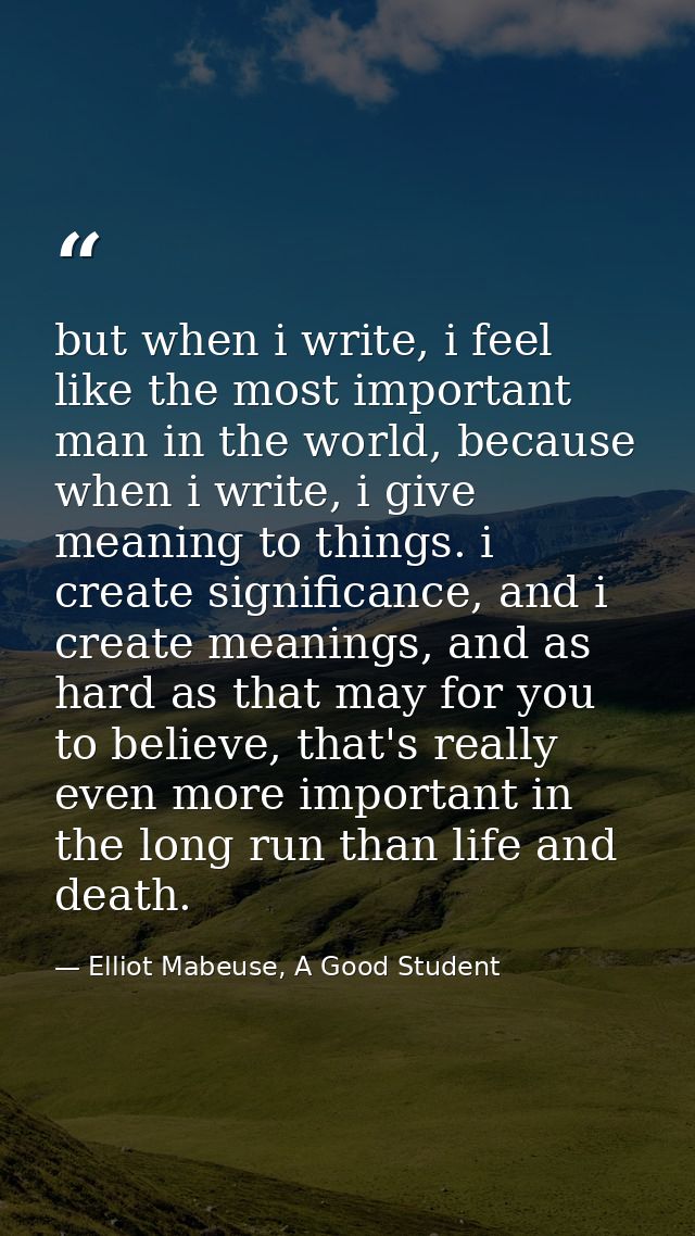 but when i write, i feel like the most important man in the world, because when i write, i give meaning to things. i cre — Elliot Mabeuse, A Good Student