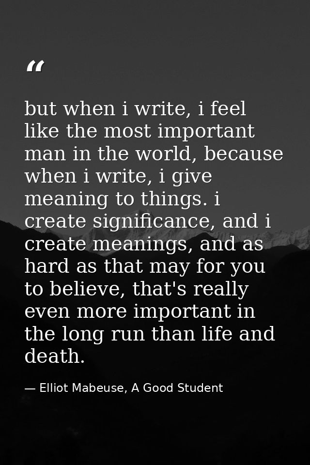 but when i write, i feel like the most important man in the world, because when i write, i give meaning to things. i cre — Elliot Mabeuse, A Good Student