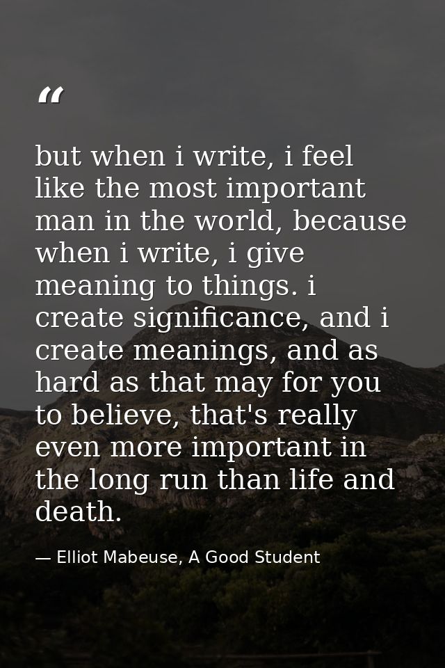 but when i write, i feel like the most important man in the world, because when i write, i give meaning to things. i cre — Elliot Mabeuse, A Good Student
