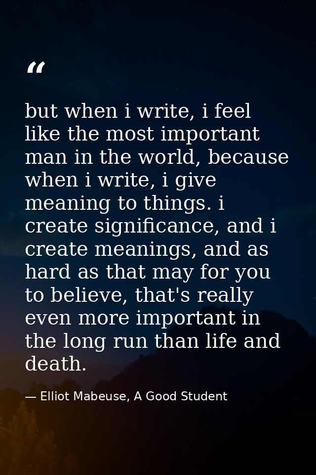 but when i write, i feel like the most important man in the world, because when i write, i give meaning to things. i cre — Elliot Mabeuse, A Good Student