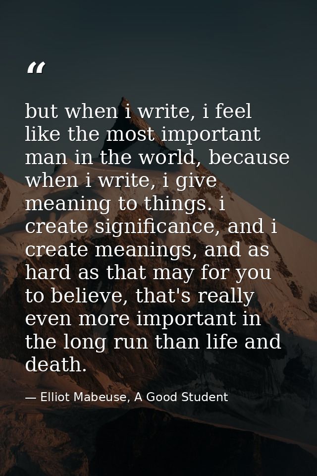 but when i write, i feel like the most important man in the world, because when i write, i give meaning to things. i cre — Elliot Mabeuse, A Good Student