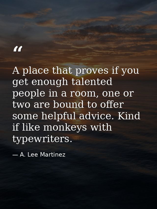 A place that proves if you get enough talented people in a room, one or two are bound to offer some helpful advice. Kind — A. Lee Martinez