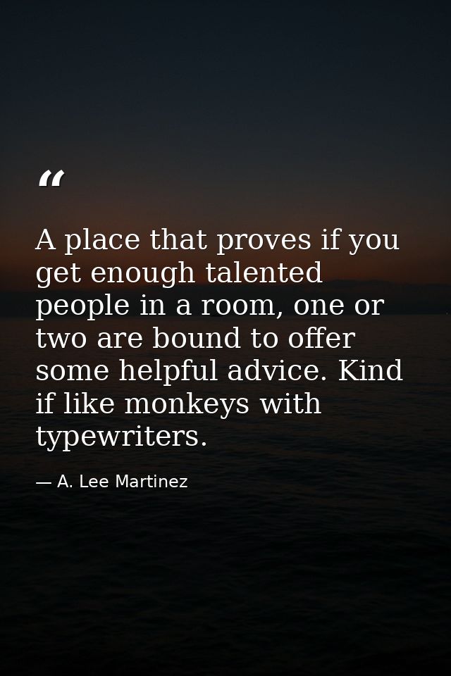 A place that proves if you get enough talented people in a room, one or two are bound to offer some helpful advice. Kind — A. Lee Martinez