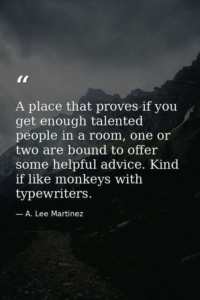 A place that proves if you get enough talented people in a room, one or two are bound to offer some helpful advice. Kind — A. Lee Martinez