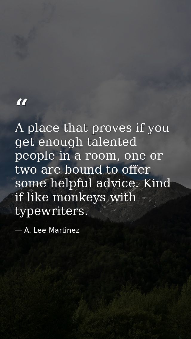 A place that proves if you get enough talented people in a room, one or two are bound to offer some helpful advice. Kind — A. Lee Martinez